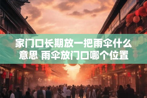 家门口长期放一把雨伞什么意思 雨伞放门口哪个位置合适 家门口长期放一把雨伞什么意思 雨伞放门口哪个位置合适