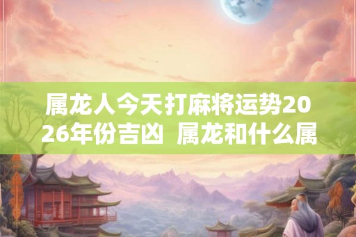 属龙人今天打麻将运势2026年份吉凶  属龙和什么属相相冲