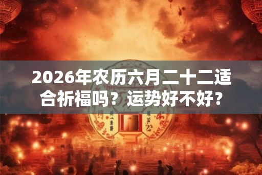2026年农历六月二十二适合祈福吗？运势好不好？
