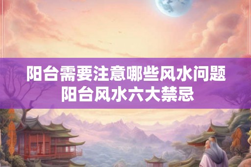 阳台需要注意哪些风水问题 阳台风水六大禁忌