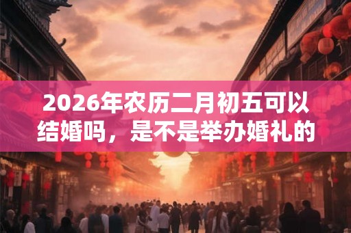 2026年农历二月初五可以结婚吗，是不是举办婚礼的黄道吉日？