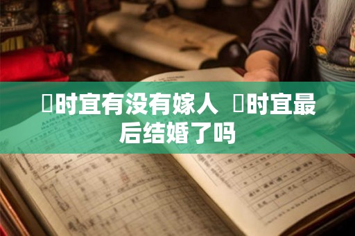 漼时宜有没有嫁人 漼时宜最后结婚了吗 漼时宜有没有嫁人 漼时宜最后结婚了吗