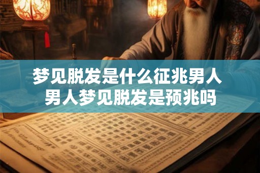 梦见脱发是什么征兆男人 男人梦见脱发是预兆吗