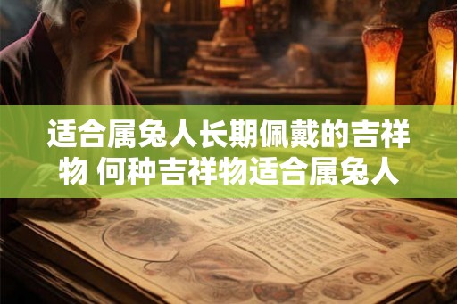 适合属兔人长期佩戴的吉祥物 何种吉祥物适合属兔人长期佩戴