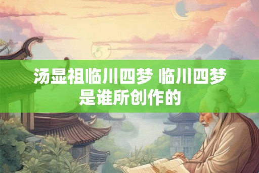 汤显祖临川四梦 临川四梦是谁所创作的 汤显祖临川四梦 临川四梦是谁所创作的