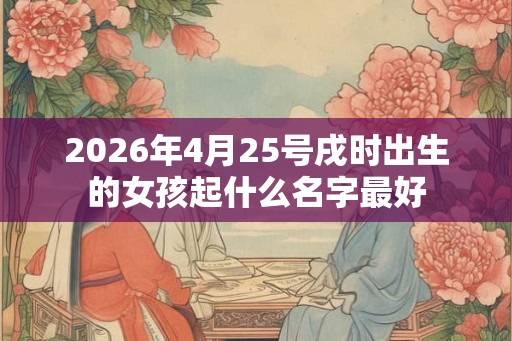 2026年4月25号戌时出生的女孩起什么名字最好