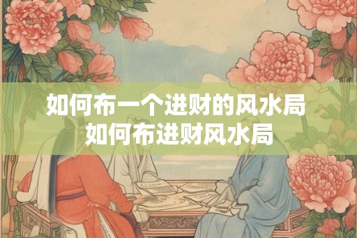 如何布一个进财的风水局 如何布进财风水局