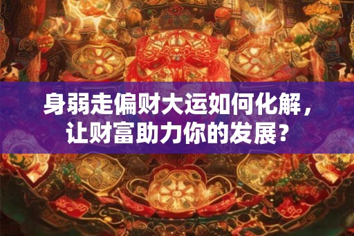 身弱走偏财大运如何化解，让财富助力你的发展？