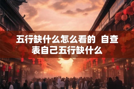 五行缺什么怎么看的 自查表自己五行缺什么 五行缺什么怎么看的 自查表自己五行缺什么
