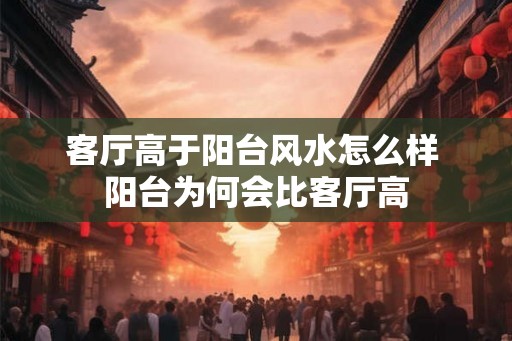 客厅高于阳台风水怎么样 阳台为何会比客厅高
