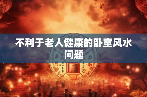 不利于老人健康的卧室风水问题