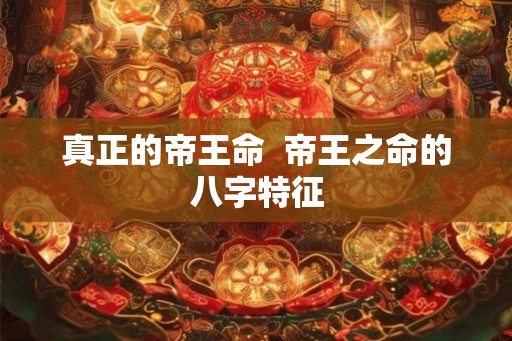 真正的帝王命 帝王之命的八字特征 真正的帝王命 帝王之命的八字特征