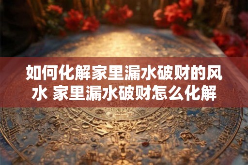 如何化解家里漏水破财的风水 家里漏水破财怎么化解风水 如何化解家里漏水破财的风水 家里漏水破财怎么化解风水
