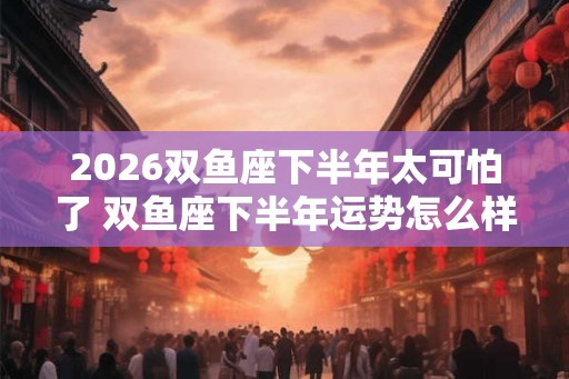 2026双鱼座下半年太可怕了 双鱼座下半年运势怎么样