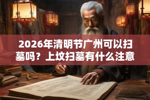 2026年清明节广州可以扫墓吗?上坟扫墓有什么注意事项? 2026年清明节广州可以扫墓吗?上坟扫墓有什么注意事项?