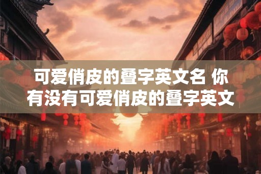 可爱俏皮的叠字英文名 你有没有可爱俏皮的叠字英文名推荐 可爱俏皮的叠字英文名 你有没有可爱俏皮的叠字英文名推荐