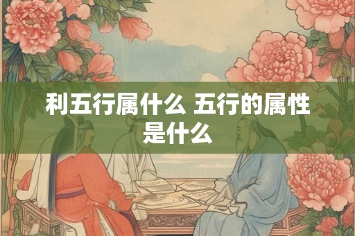 利五行属什么 五行的属性是什么