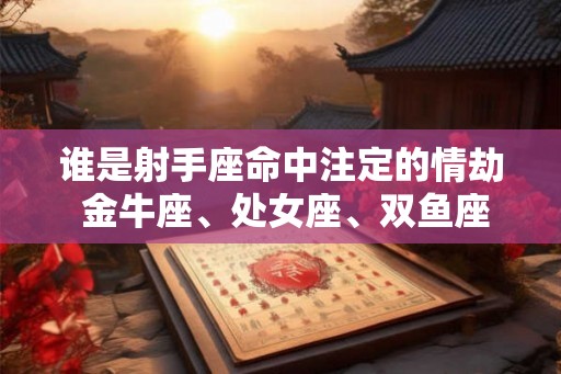谁是射手座命中注定的情劫 金牛座、处女座、双鱼座