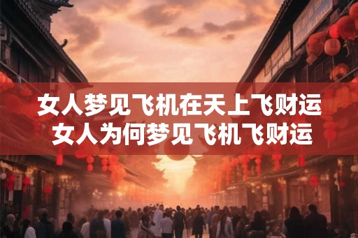 女人梦见飞机在天上飞财运 女人为何梦见飞机飞财运