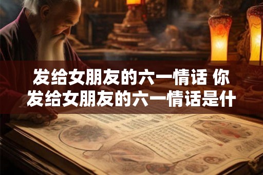 发给女朋友的六一情话 你发给女朋友的六一情话是什么