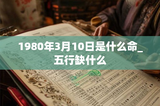 1980年3月10日是什么命_五行缺什么
