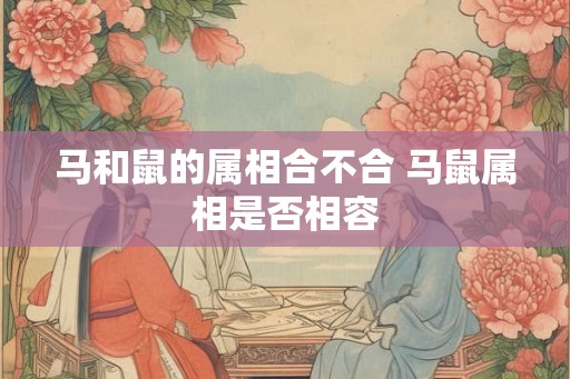 马和鼠的属相合不合 马鼠属相是否相容