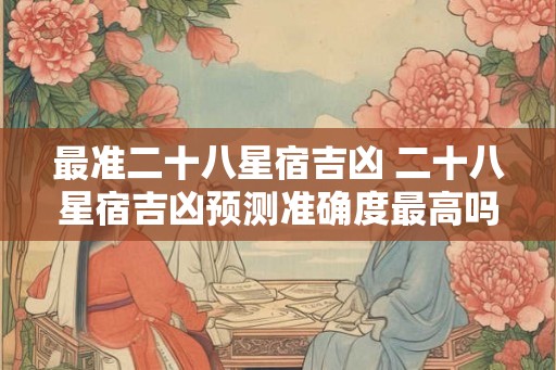 最准二十八星宿吉凶 二十八星宿吉凶预测准确度最高吗