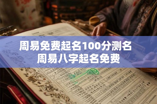 周易免费起名100分测名  周易八字起名免费