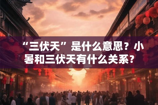 “三伏天”是什么意思？小暑和三伏天有什么关系？
