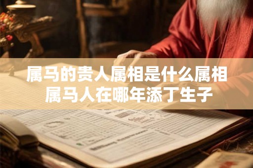 属马的贵人属相是什么属相 属马人在哪年添丁生子