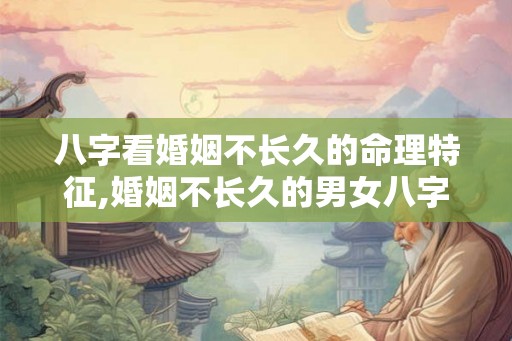八字看婚姻不长久的命理特征,婚姻不长久的男女八字