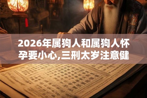 2026年属狗人和属狗人怀孕要小心,三刑太岁注意健康