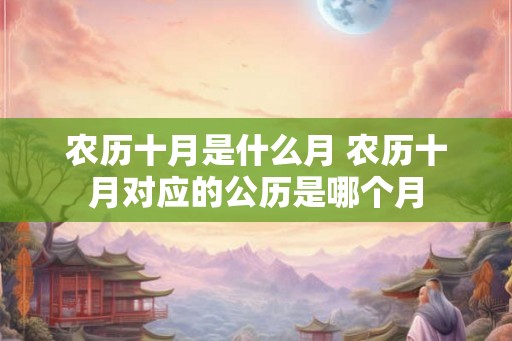 农历十月是什么月 农历十月对应的公历是哪个月