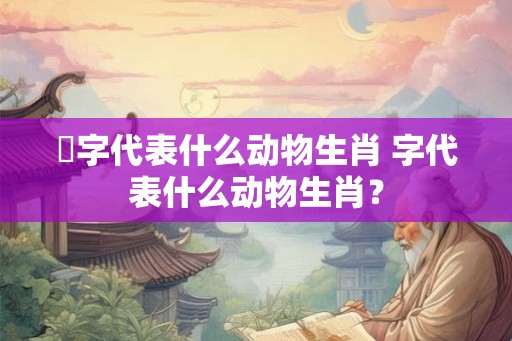 烾字代表什么动物生肖 字代表什么动物生肖? 烾字代表什么动物生肖 字代表什么动物生肖?