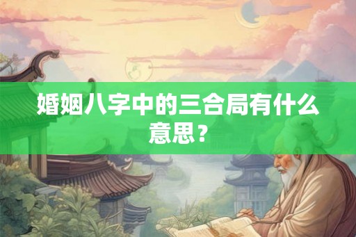 婚姻八字中的三合局有什么意思? 婚姻八字中的三合局有什么意思?