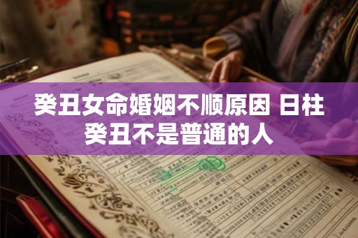 癸丑女命婚姻不顺原因 日柱癸丑不是普通的人