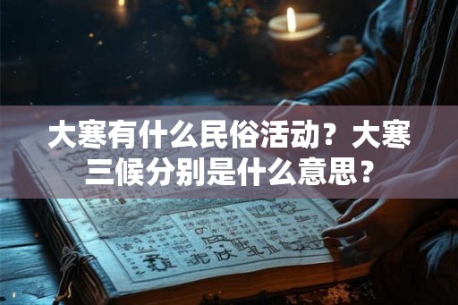 大寒有什么民俗活动?大寒三候分别是什么意思? 大寒有什么民俗活动?大寒三候分别是什么意思?