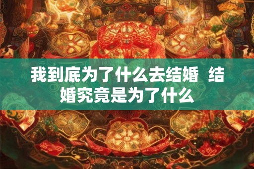 我到底为了什么去结婚  结婚究竟是为了什么
