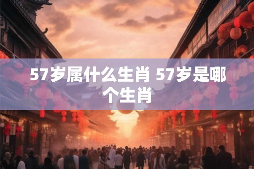 57岁属什么生肖 57岁是哪个生肖 57岁属什么生肖 57岁是哪个生肖