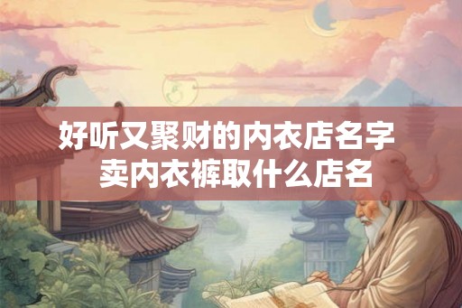 好听又聚财的内衣店名字 卖内衣裤取什么店名 好听又聚财的内衣店名字 卖内衣裤取什么店名