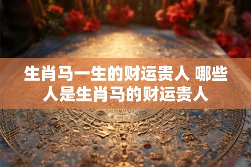 生肖马一生的财运贵人 哪些人是生肖马的财运贵人