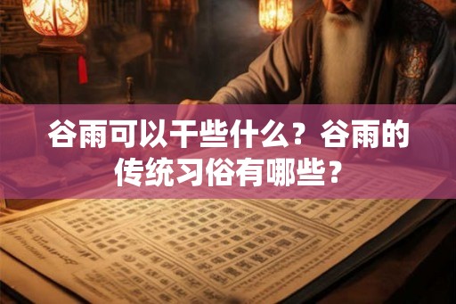 谷雨可以干些什么？谷雨的传统习俗有哪些？