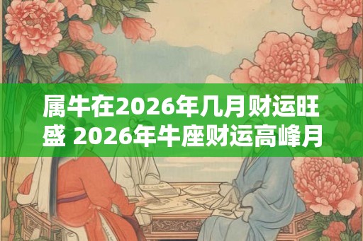 属牛在2026年几月财运旺盛 2026年牛座财运高峰月