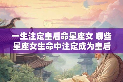 一生注定皇后命星座女 哪些星座女生命中注定成为皇后