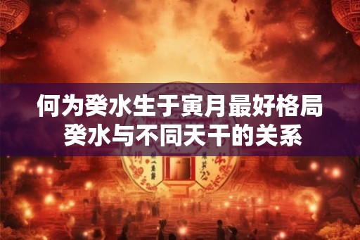 何为癸水生于寅月最好格局 癸水与不同天干的关系 何为癸水生于寅月最好格局 癸水与不同天干的关系