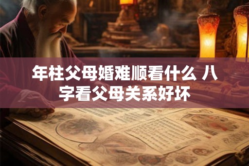 年柱父母婚难顺看什么 八字看父母关系好坏 年柱父母婚难顺看什么 八字看父母关系好坏