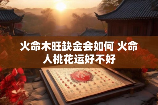 火命木旺缺金会如何 火命人桃花运好不好