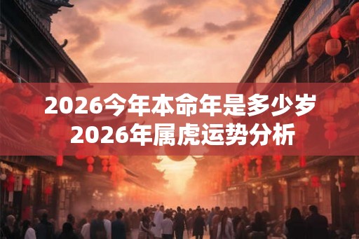2026今年本命年是多少岁 2026年属虎运势分析