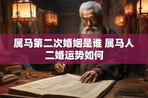属马第二次婚姻是谁 属马人二婚运势如何