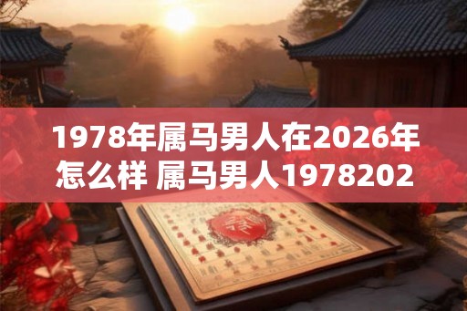 1978年属马男人在2026年怎么样 属马男人19782026运势如何